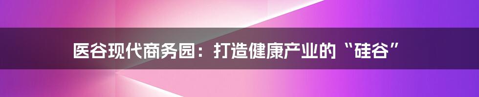 医谷现代商务园:打造健康产业的“硅谷”