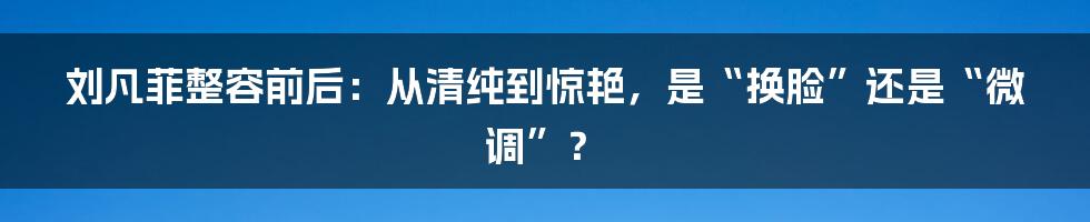 刘凡菲整容前后:从清纯到惊艳,是“换脸”还是“微调”?