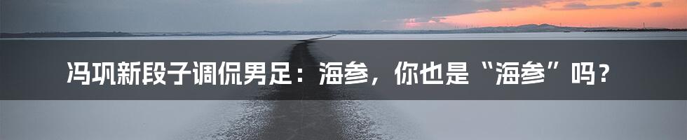 冯巩新段子调侃男足:海参,你也是“海参”吗?