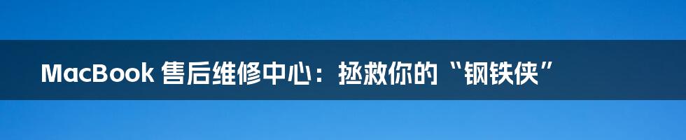 MacBook 售后维修中心:拯救你的“钢铁侠”