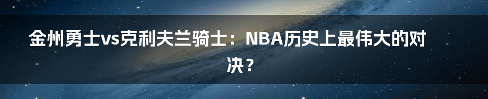 金州勇士vs克利夫兰骑士:NBA历史上最伟大的对决?