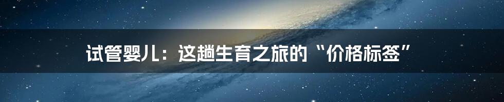 试管婴儿:这趟生育之旅的“价格标签”