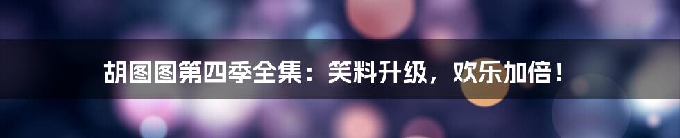 胡图图第四季全集:笑料升级,欢乐加倍!