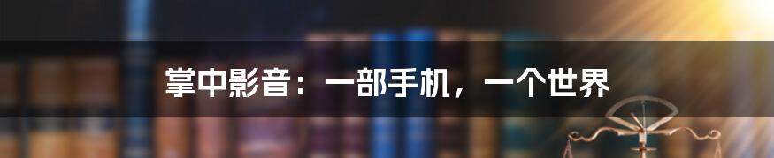 掌中影音:一部手机,一个世界