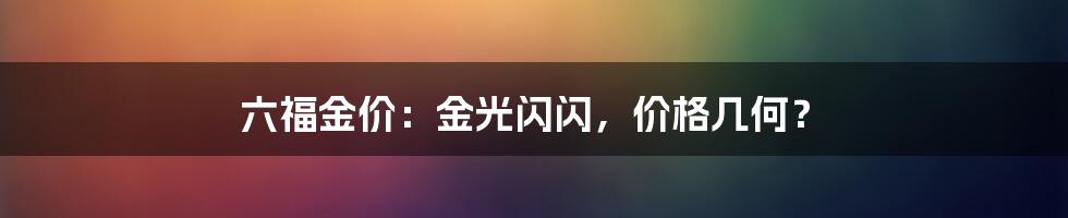 六福金价:金光闪闪,价格几何?
