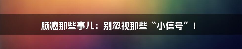 肠癌那些事儿:别忽视那些“小信号”!