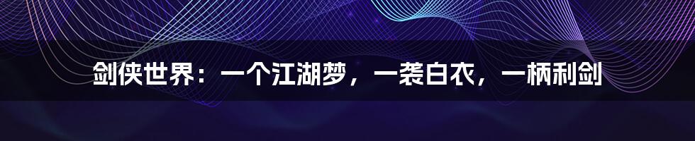 剑侠世界:一个江湖梦,一袭白衣,一柄利剑