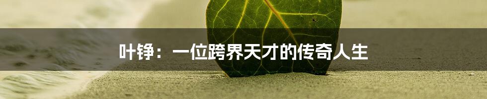 叶铮:一位跨界天才的传奇人生