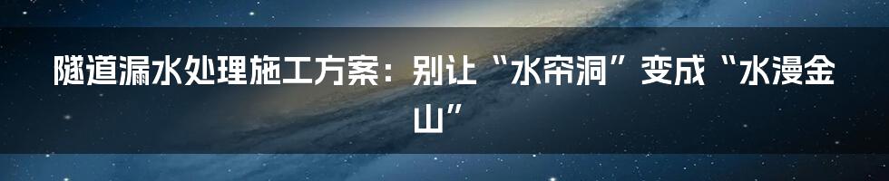 隧道漏水处理施工方案:别让“水帘洞”变成“水漫金山”