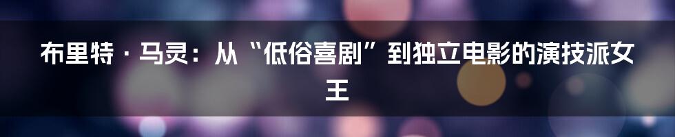 布里特·马灵：从“低俗喜剧”到独立电影的演技派女王