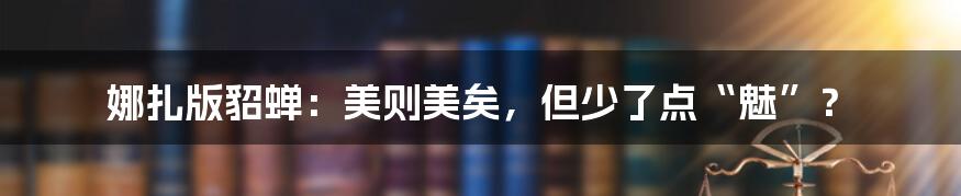 娜扎版貂蝉：美则美矣，但少了点“魅”？
