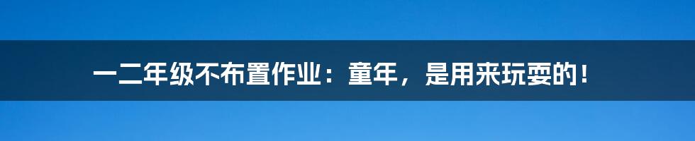 一二年级不布置作业:童年,是用来玩耍的!
