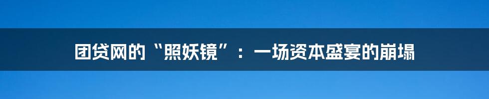 团贷网的“照妖镜”:一场资本盛宴的崩塌