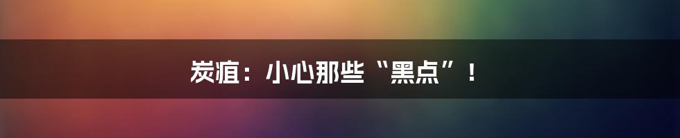 炭疽:小心那些“黑点”!