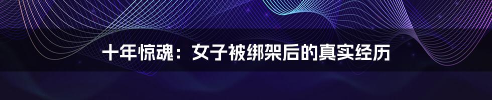 十年惊魂:女子被绑架后的真实经历