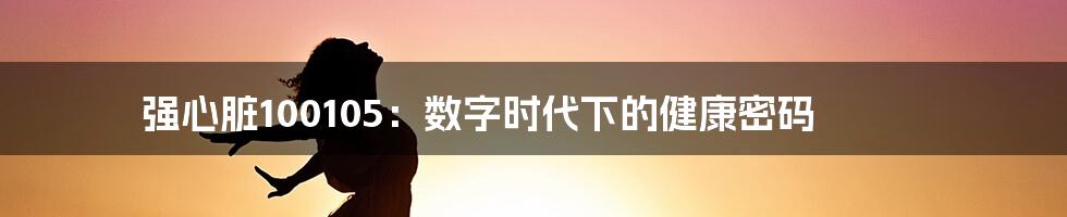 强心脏100105:数字时代下的健康密码