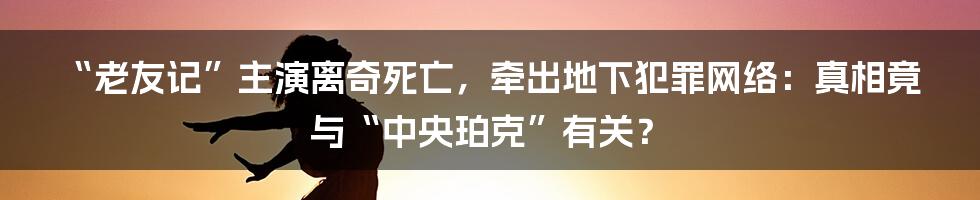 “老友记”主演离奇死亡,牵出地下犯罪网络:真相竟与“中央珀克”有关?