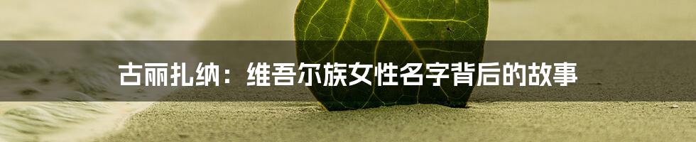 古丽扎纳:维吾尔族女性名字背后的故事