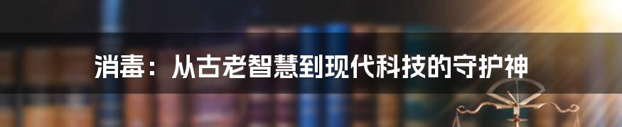 消毒：从古老智慧到现代科技的守护神