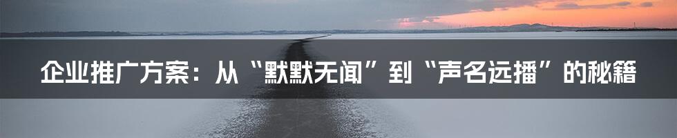 企业推广方案:从“默默无闻”到“声名远播”的秘籍