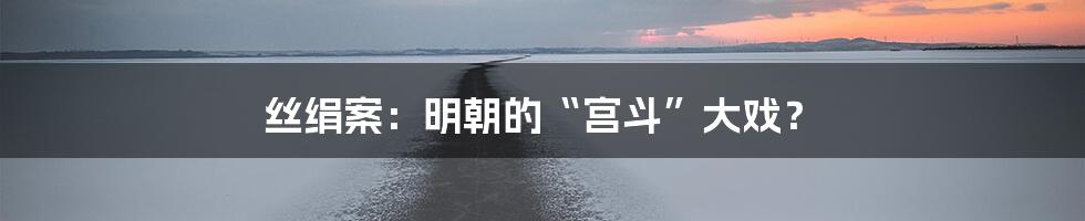 丝绢案:明朝的“宫斗”大戏?