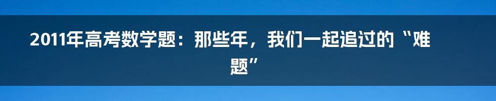2011年高考数学题:那些年,我们一起追过的“难题”