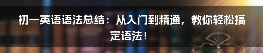 初一英语语法总结:从入门到精通,教你轻松搞定语法!