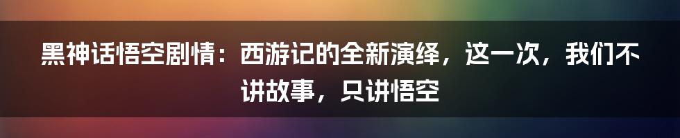 黑神话悟空剧情：西游记的全新演绎，这一次，我们不讲故事，只讲悟空