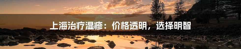 上海治疗湿疹：价格透明，选择明智