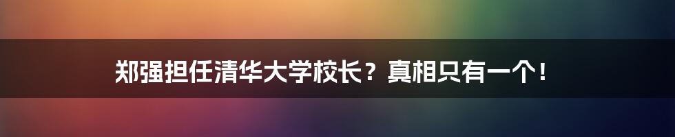 郑强担任清华大学校长?真相只有一个!