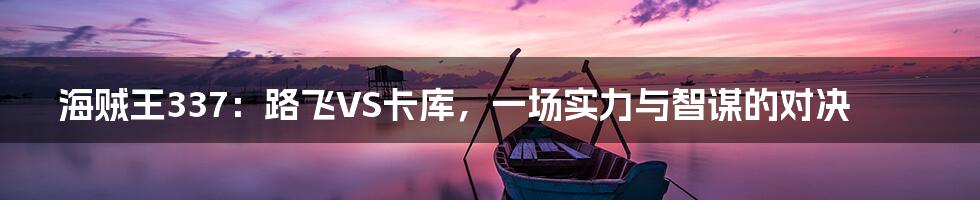 海贼王337:路飞VS卡库,一场实力与智谋的对决