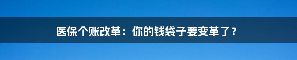 医保个账改革:你的钱袋子要变革了?