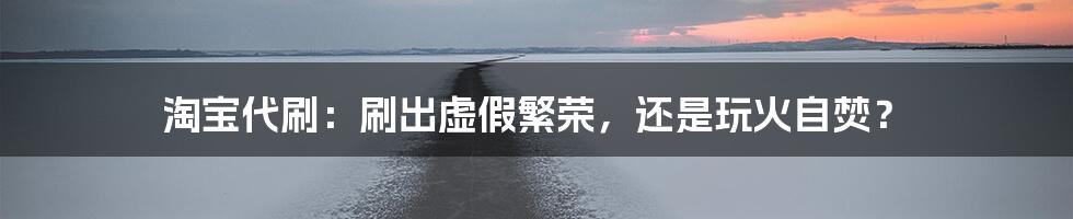 淘宝代刷：刷出虚假繁荣，还是玩火自焚？