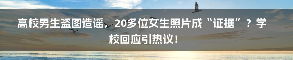 高校男生盗图造谣,20多位女生照片成“证据”?学校回应引热议!