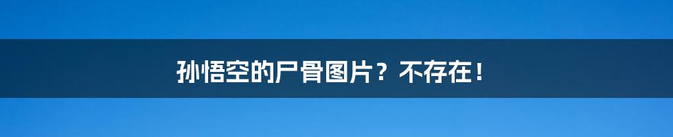 孙悟空的尸骨图片?不存在!