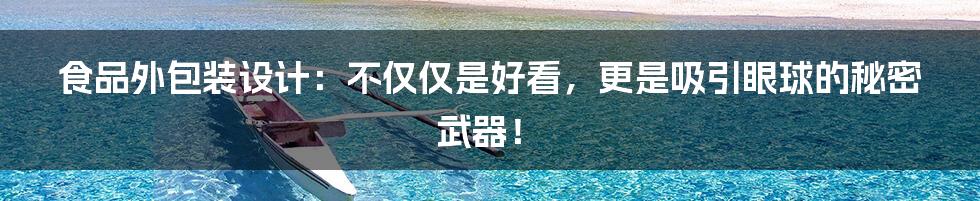 食品外包装设计:不仅仅是好看,更是吸引眼球的秘密武器!