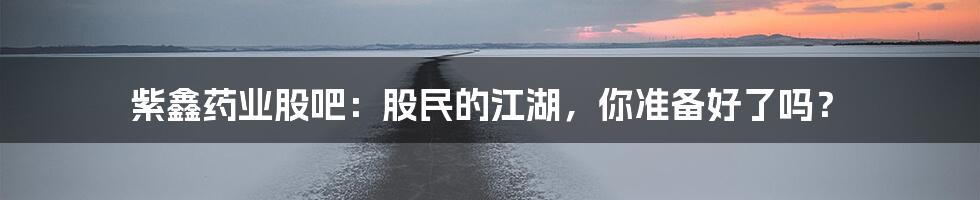 紫鑫药业股吧:股民的江湖,你准备好了吗?