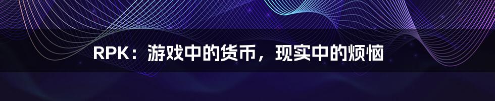 RPK:游戏中的货币,现实中的烦恼