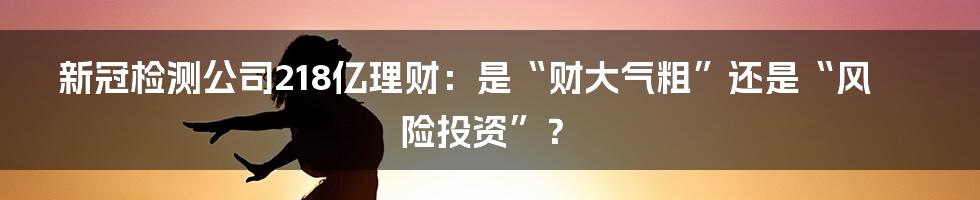 新冠检测公司218亿理财:是“财大气粗”还是“风险投资”?