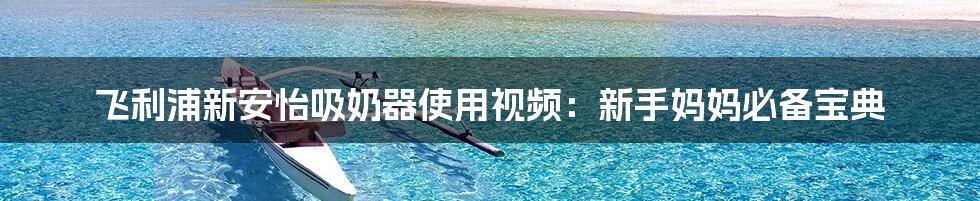 飞利浦新安怡吸奶器使用视频:新手妈妈必备宝典
