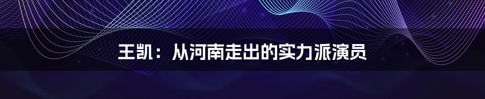 王凯:从河南走出的实力派演员