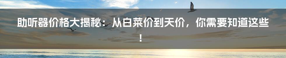助听器价格大揭秘:从白菜价到天价,你需要知道这些!