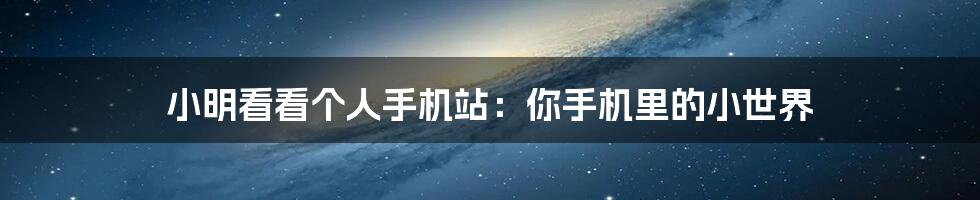 小明看看个人手机站:你手机里的小世界