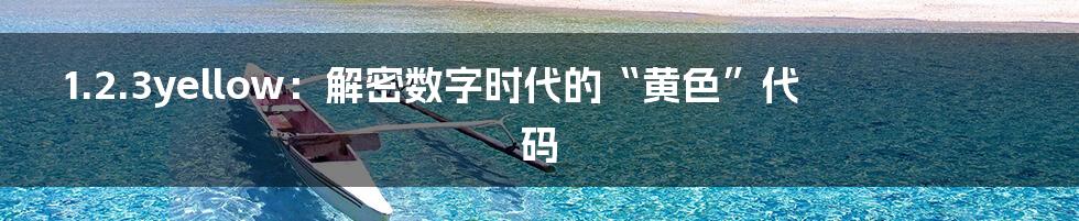 1.2.3yellow:解密数字时代的“黄色”代码