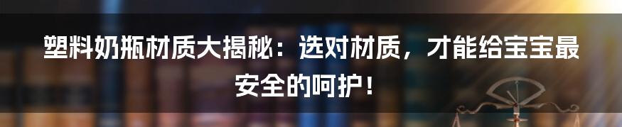 塑料奶瓶材质大揭秘:选对材质,才能给宝宝最安全的呵护!