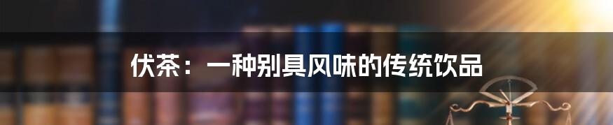 伏茶:一种别具风味的传统饮品