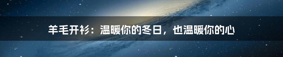 羊毛开衫:温暖你的冬日,也温暖你的心