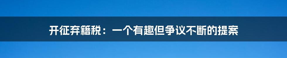 开征弃籍税:一个有趣但争议不断的提案