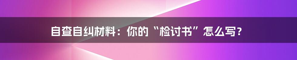 自查自纠材料：你的“检讨书”怎么写？