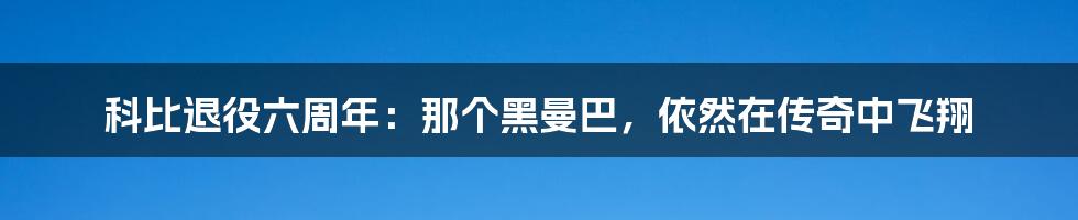 科比退役六周年:那个黑曼巴,依然在传奇中飞翔